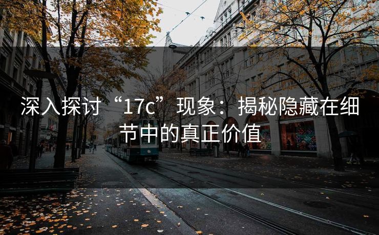 深入探讨“17c”现象：揭秘隐藏在细节中的真正价值