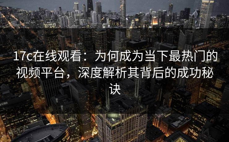 17c在线观看:为何成为当下最热门的视频平台,深度解析其背后的成功秘诀 17c在线观看:为何成为当下最热门的视频平台,深度解析其背后的成功秘诀