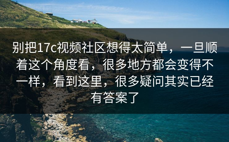 别把17c视频社区想得太简单，一旦顺着这个角度看，很多地方都会变得不一样，看到这里，很多疑问其实已经有答案了