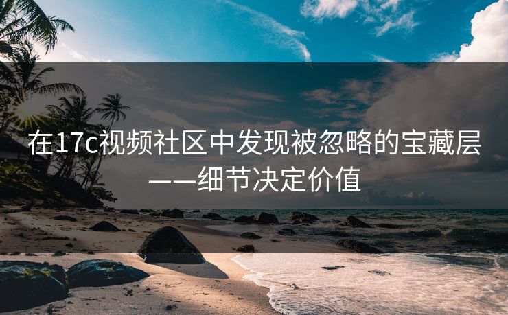 在17c视频社区中发现被忽略的宝藏层——细节决定价值