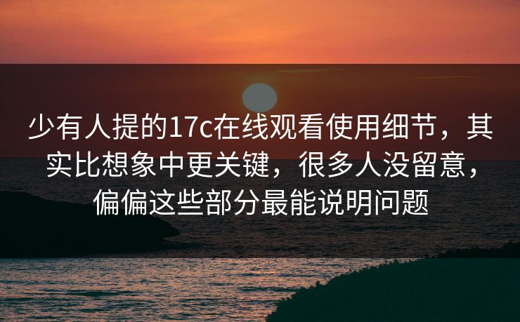 少有人提的17c在线观看使用细节,其实比想象中更关键,很多人没留意,偏偏这些部分最能说明问题 少有人提的17c在线观看使用细节,其实比想象中更关键,很多人没留意,偏偏这些部分最能说明问题