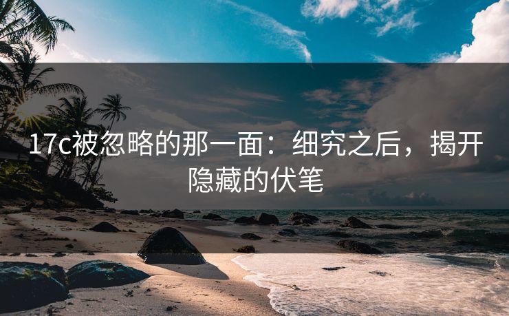 17c被忽略的那一面:细究之后,揭开隐藏的伏笔 17c被忽略的那一面:细究之后,揭开隐藏的伏笔
