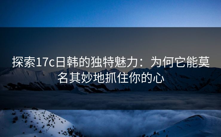 探索17c日韩的独特魅力：为何它能莫名其妙地抓住你的心