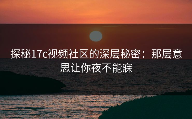 探秘17c视频社区的深层秘密：那层意思让你夜不能寐