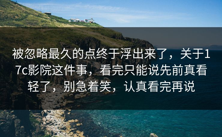 被忽略最久的点终于浮出来了,关于17c影院这件事,看完只能说先前真看轻了,别急着笑,认真看完再说 被忽略最久的点终于浮出来了,关于17c影院这件事,看完只能说先前真看轻了,别急着笑,认真看完再说
