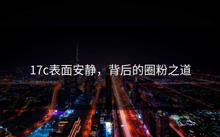 17c表面安静,背后的圈粉之道 17c表面安静,背后的圈粉之道