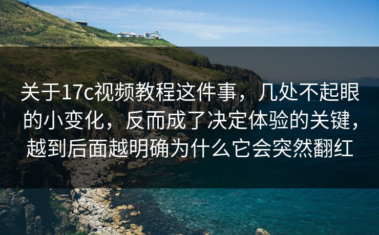 关于17c视频教程这件事，几处不起眼的小变化，反而成了决定体验的关键，越到后面越明确为什么它会突然翻红