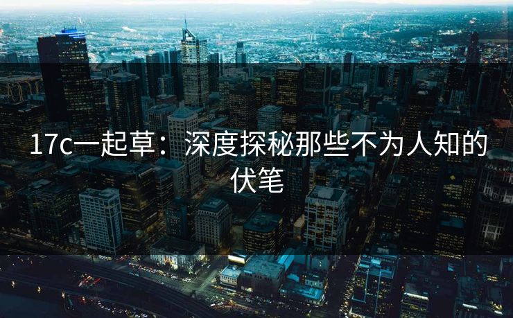 17c一起草：深度探秘那些不为人知的伏笔