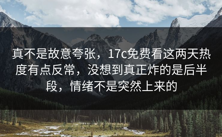 真不是故意夸张,17c免费看这两天热度有点反常,没想到真正炸的是后半段,情绪不是突然上来的 真不是故意夸张,17c免费看这两天热度有点反常,没想到真正炸的是后半段,情绪不是突然上来的