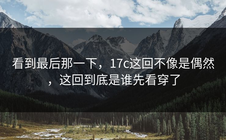看到最后那一下,17c这回不像是偶然,这回到底是谁先看穿了 看到最后那一下,17c这回不像是偶然,这回到底是谁先看穿了