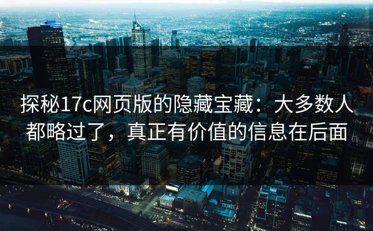 探秘17c网页版的隐藏宝藏:大多数人都略过了,真正有价值的信息在后面 探秘17c网页版的隐藏宝藏:大多数人都略过了,真正有价值的信息在后面