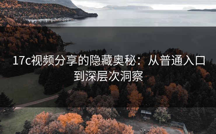 17c视频分享的隐藏奥秘:从普通入口到深层次洞察 17c视频分享的隐藏奥秘:从普通入口到深层次洞察