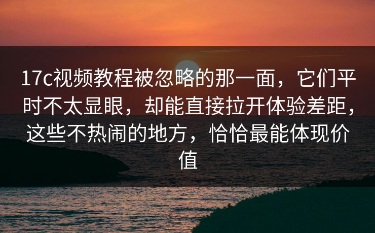 17c视频教程被忽略的那一面,它们平时不太显眼,却能直接拉开体验差距,这些不热闹的地方,恰恰最能体现价值 17c视频教程被忽略的那一面,它们平时不太显眼,却能直接拉开体验差距,这些不热闹的地方,恰恰最能体现价值