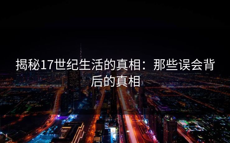 揭秘17世纪生活的真相:那些误会背后的真相 揭秘17世纪生活的真相:那些误会背后的真相