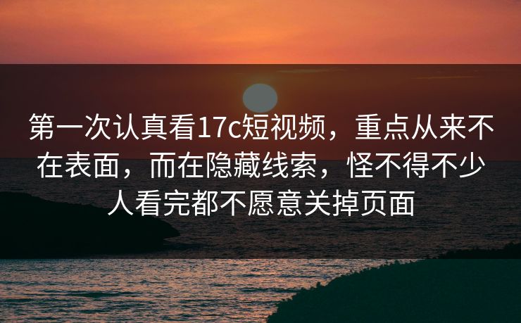 第一次认真看17c短视频，重点从来不在表面，而在隐藏线索，怪不得不少人看完都不愿意关掉页面