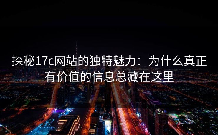 探秘17c网站的独特魅力:为什么真正有价值的信息总藏在这里 探秘17c网站的独特魅力:为什么真正有价值的信息总藏在这里
