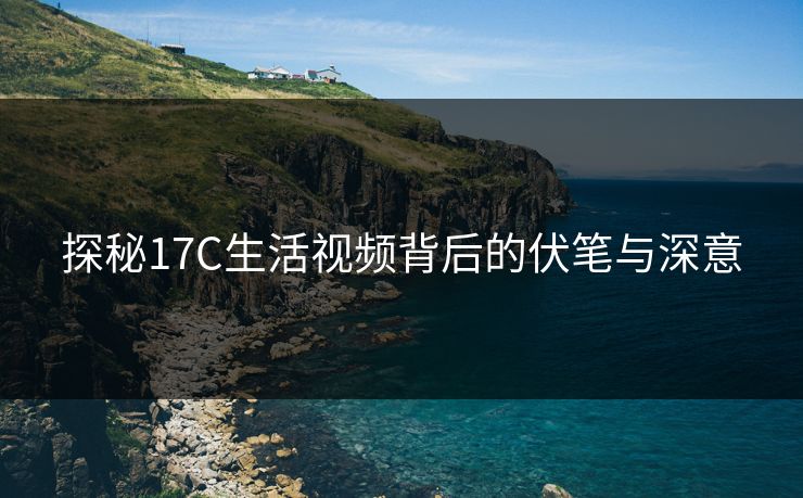 探秘17C生活视频背后的伏笔与深意 探秘17C生活视频背后的伏笔与深意