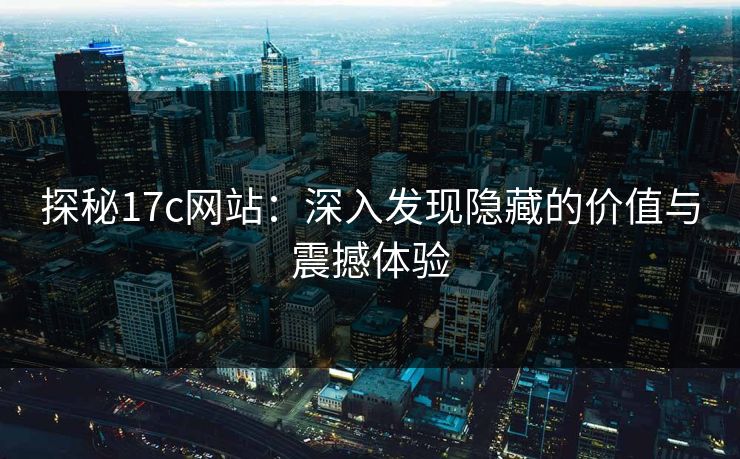 探秘17c网站:深入发现隐藏的价值与震撼体验 探秘17c网站:深入发现隐藏的价值与震撼体验