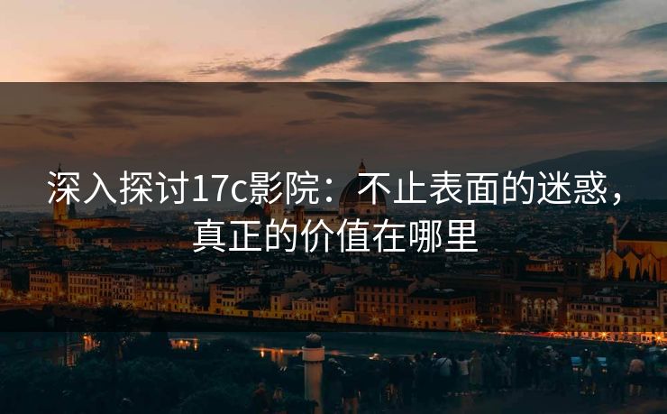 深入探讨17c影院：不止表面的迷惑，真正的价值在哪里