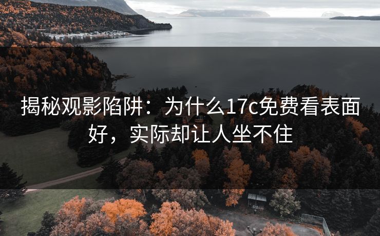 揭秘观影陷阱：为什么17c免费看表面好，实际却让人坐不住
