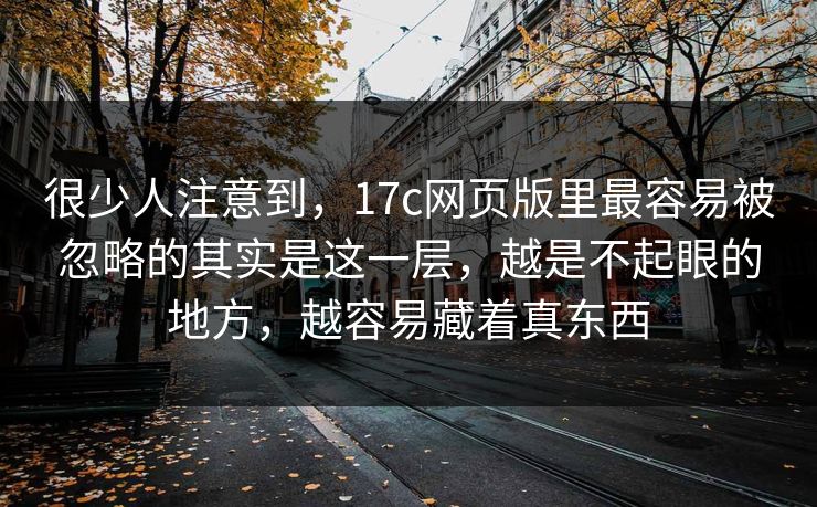 很少人注意到,17c网页版里最容易被忽略的其实是这一层,越是不起眼的地方,越容易藏着真东西 很少人注意到,17c网页版里最容易被忽略的其实是这一层,越是不起眼的地方,越容易藏着真东西