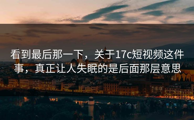 看到最后那一下,关于17c短视频这件事,真正让人失眠的是后面那层意思 看到最后那一下,关于17c短视频这件事,真正让人失眠的是后面那层意思