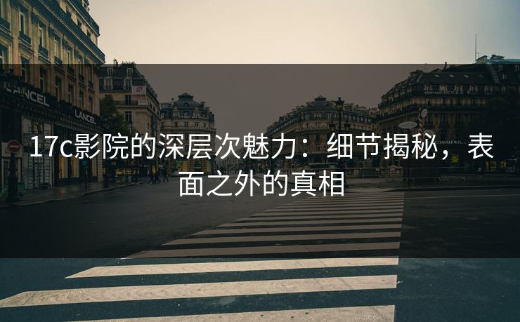 17c影院的深层次魅力:细节揭秘,表面之外的真相 17c影院的深层次魅力:细节揭秘,表面之外的真相