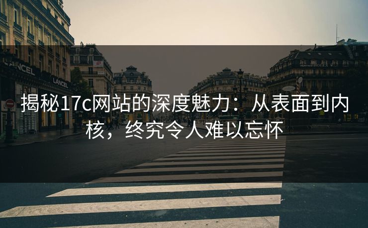 揭秘17c网站的深度魅力:从表面到内核,终究令人难以忘怀 揭秘17c网站的深度魅力:从表面到内核,终究令人难以忘怀