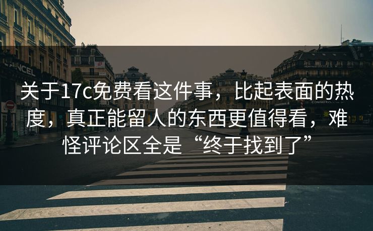 关于17c免费看这件事，比起表面的热度，真正能留人的东西更值得看，难怪评论区全是“终于找到了”