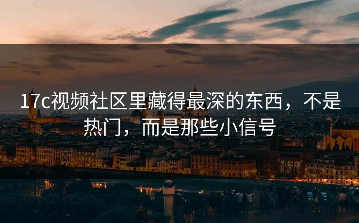 17c视频社区里藏得最深的东西,不是热门,而是那些小信号 17c视频社区里藏得最深的东西,不是热门,而是那些小信号