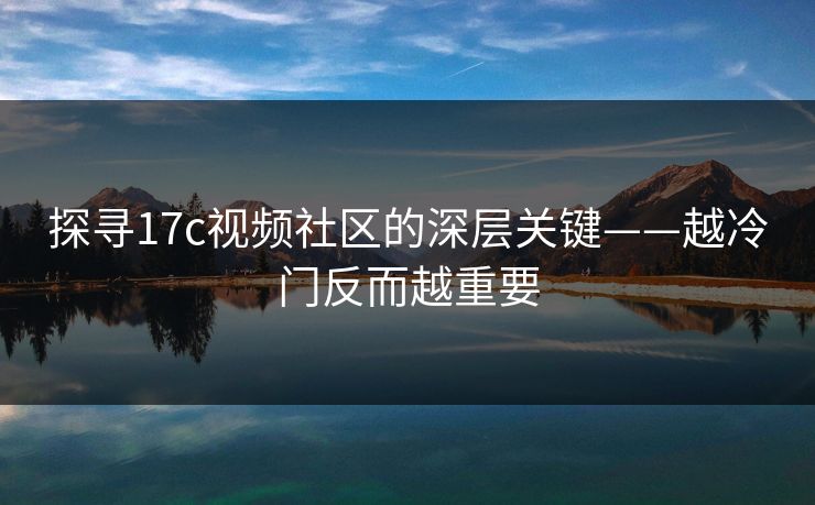 探寻17c视频社区的深层关键——越冷门反而越重要
