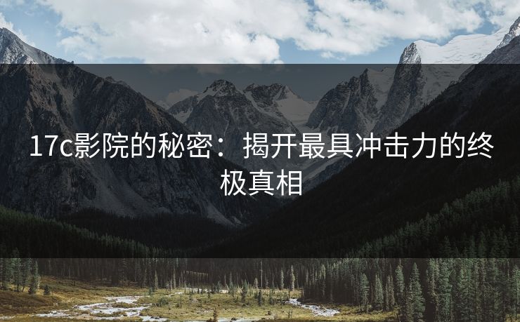 17c影院的秘密：揭开最具冲击力的终极真相