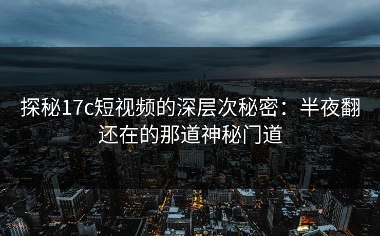 探秘17c短视频的深层次秘密:半夜翻还在的那道神秘门道 探秘17c短视频的深层次秘密:半夜翻还在的那道神秘门道