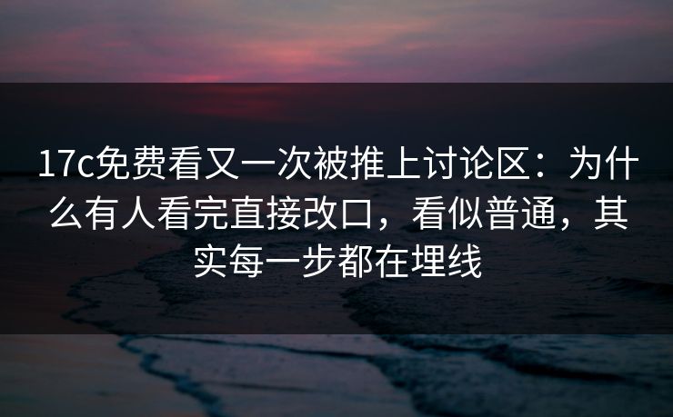 17c免费看又一次被推上讨论区：为什么有人看完直接改口，看似普通，其实每一步都在埋线