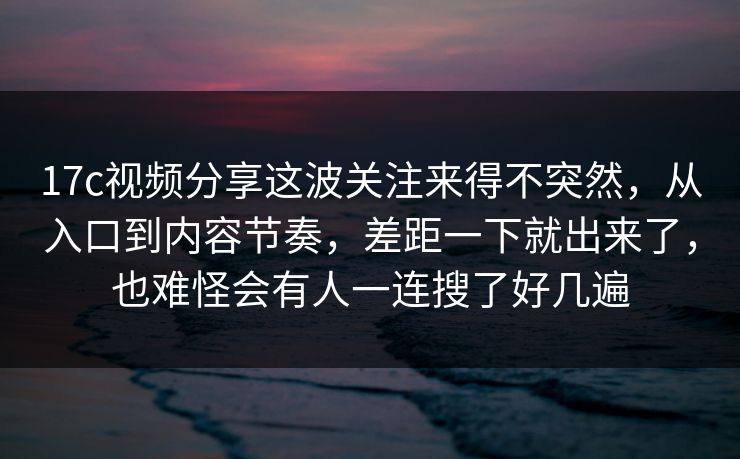 17c视频分享这波关注来得不突然,从入口到内容节奏,差距一下就出来了,也难怪会有人一连搜了好几遍 17c视频分享这波关注来得不突然,从入口到内容节奏,差距一下就出来了,也难怪会有人一连搜了好几遍