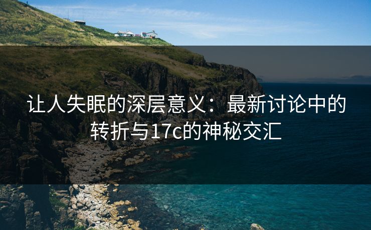 让人失眠的深层意义:最新讨论中的转折与17c的神秘交汇 让人失眠的深层意义:最新讨论中的转折与17c的神秘交汇