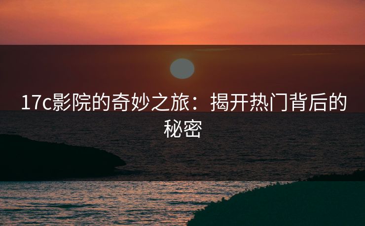 17c影院的奇妙之旅：揭开热门背后的秘密