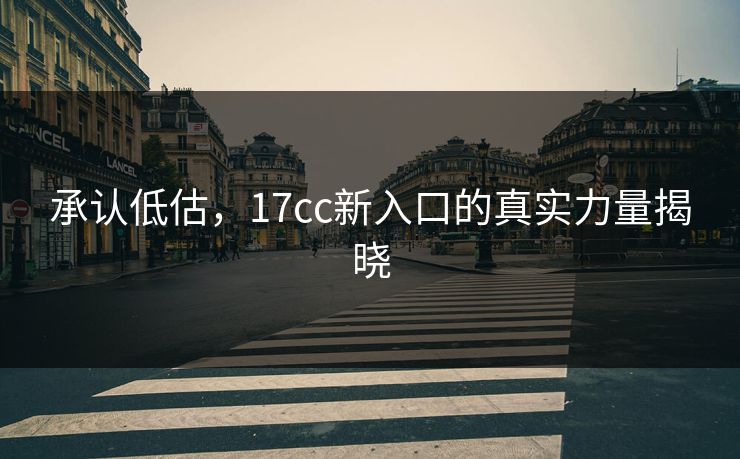 承认低估,17cc新入口的真实力量揭晓 承认低估,17cc新入口的真实力量揭晓
