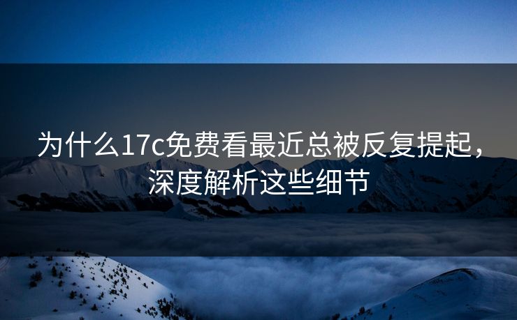 为什么17c免费看最近总被反复提起,深度解析这些细节 为什么17c免费看最近总被反复提起,深度解析这些细节