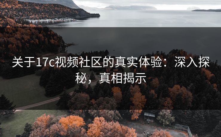 关于17c视频社区的真实体验：深入探秘，真相揭示