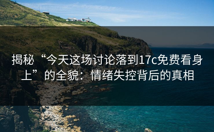 揭秘“今天这场讨论落到17c免费看身上”的全貌：情绪失控背后的真相