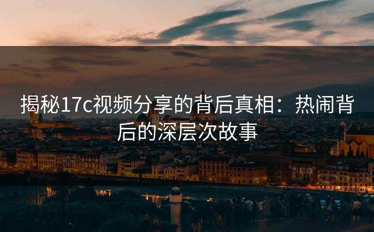 揭秘17c视频分享的背后真相：热闹背后的深层次故事
