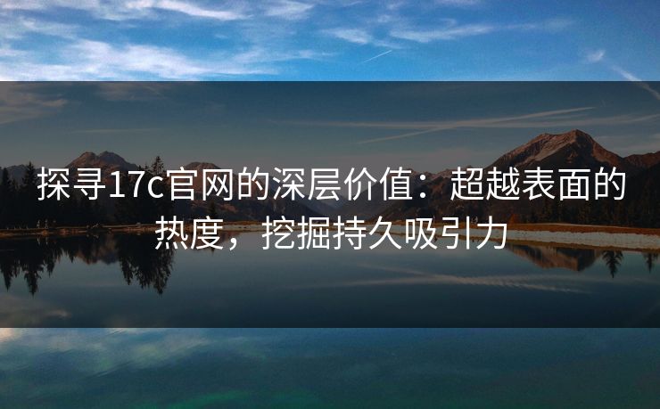 探寻17c官网的深层价值:超越表面的热度,挖掘持久吸引力 探寻17c官网的深层价值:超越表面的热度,挖掘持久吸引力