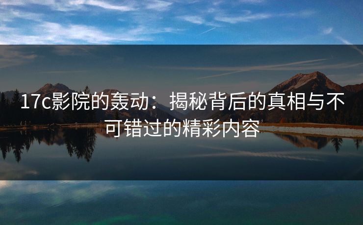 17c影院的轰动:揭秘背后的真相与不可错过的精彩内容 17c影院的轰动:揭秘背后的真相与不可错过的精彩内容