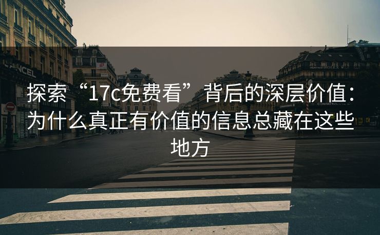探索“17c免费看”背后的深层价值：为什么真正有价值的信息总藏在这些地方