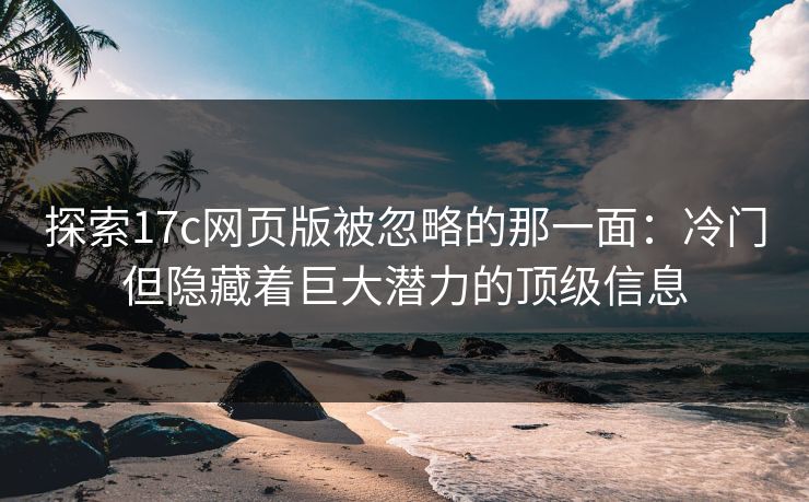 探索17c网页版被忽略的那一面:冷门但隐藏着巨大潜力的顶级信息 探索17c网页版被忽略的那一面:冷门但隐藏着巨大潜力的顶级信息