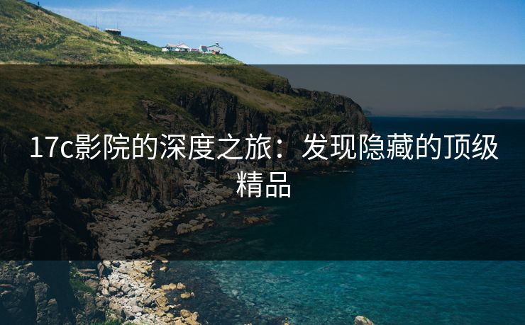 17c影院的深度之旅：发现隐藏的顶级精品