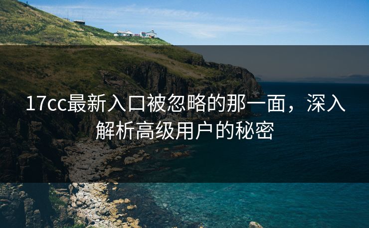 17cc最新入口被忽略的那一面,深入解析高级用户的秘密 17cc最新入口被忽略的那一面,深入解析高级用户的秘密