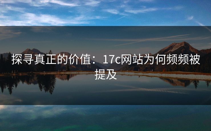 探寻真正的价值:17c网站为何频频被提及 探寻真正的价值:17c网站为何频频被提及