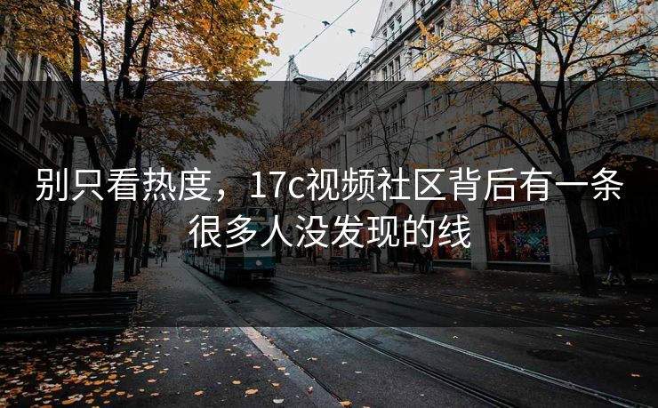 别只看热度，17c视频社区背后有一条很多人没发现的线